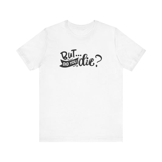 Unisex Tee - But Did You Die Funny Saying Shirt